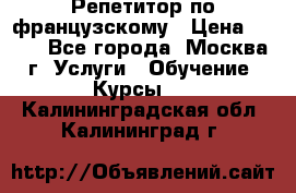 Репетитор по французскому › Цена ­ 800 - Все города, Москва г. Услуги » Обучение. Курсы   . Калининградская обл.,Калининград г.